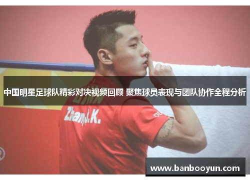 中国明星足球队精彩对决视频回顾 聚焦球员表现与团队协作全程分析